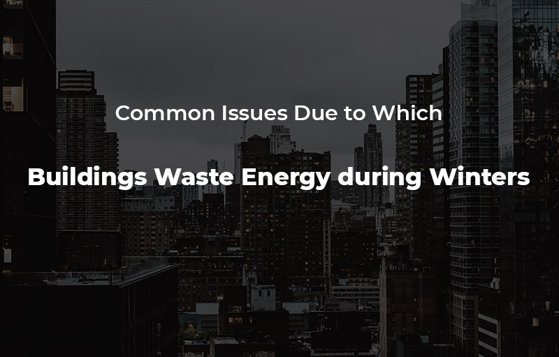 Common issues due to which buildings waste energy during winters